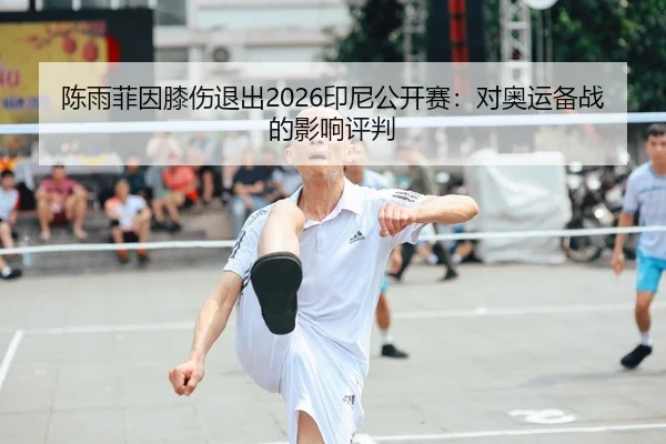 陈雨菲因膝伤退出2026印尼公开赛：对奥运备战的影响评判