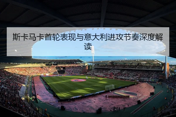 斯卡马卡首轮表现与意大利进攻节奏深度解读