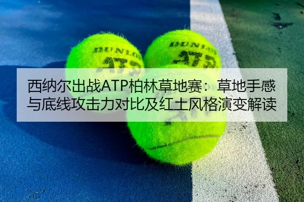 西纳尔出战ATP柏林草地赛：草地手感与底线攻击力对比及红土风格演变解读