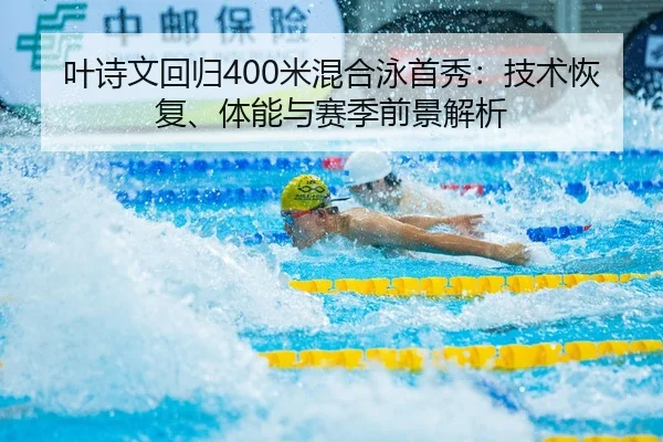 叶诗文回归400米混合泳首秀：技术恢复、体能与赛季前景解析